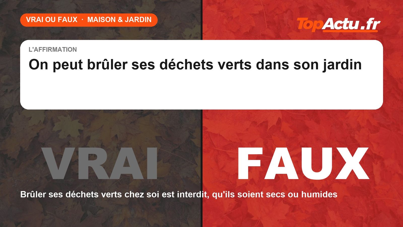 Vrai ou faux : on peut brûler ses déchets verts dans son jardin : FAUX (brûler ses déchets verts chez soi est interdit, qu'ils soient secs ou humides)